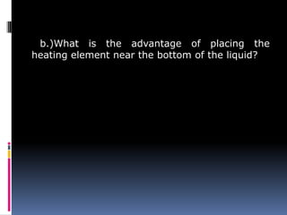 b.)What is the advantage of placing the
heating element near the bottom of the liquid?
 