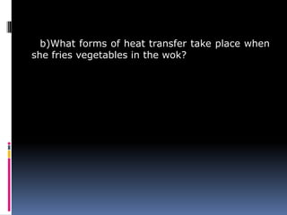 b)What forms of heat transfer take place when
she fries vegetables in the wok?
 