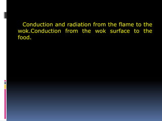 Conduction and radiation from the flame to the
wok.Conduction from the wok surface to the
food.
 
