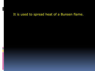 It is used to spread heat of a Bunsen flame.
 