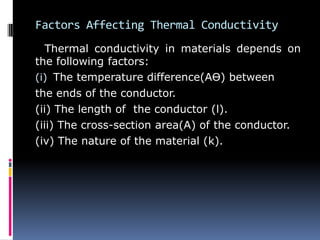 Factors Affecting Thermal Conductivity
Thermal conductivity in materials depends on
the following factors:
(i) The temperature difference(AӨ) between
the ends of the conductor.
(ii) The length of the conductor (l).
(iii) The cross-section area(A) of the conductor.
(iv) The nature of the material (k).
 
