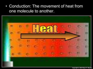 • Conduction: The movement of heat from
one molecule to another.
Copyright © 2010 Ryan P. Murphy
 