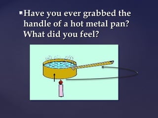 Have you ever grabbed theHave you ever grabbed the
handle of a hot metal pan?handle of a hot metal pan?
What did you feel?What did you feel?
 