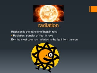 radiation
Radiation is the transfer of heat in rays
 Radiation- transfer of heat in rays
Ex= the most common radiation is the light from the sun.
 
