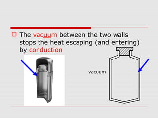  The vacuum between the two walls
stops the heat escaping (and entering)
by conduction
vacuum
 