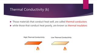 Thermal Conductivity (k)
 Those materials that conduct heat well, are called thermal conductors
 while those that conduct heat poorly, are known as thermal insulators
 