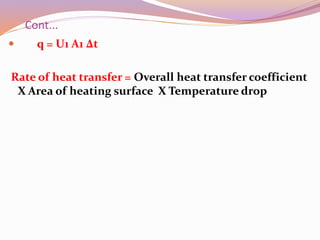 Cont...
 q = U1 A1 Δt
Rate of heat transfer = Overall heat transfer coefficient
Χ Area of heating surface Χ Temperature drop
 