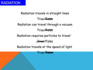 RADIATION
Radiation travels in straight lines
True/False
Radiation can travel through a vacuum
True/False
Radiation requires particles to travel
True/False
Radiation travels at the speed of light
True/False
 