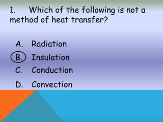 1. Which of the following is not a
method of heat transfer?
A. Radiation
B. Insulation
C. Conduction
D. Convection
 