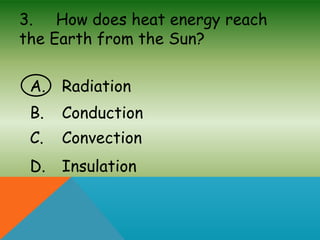 3. How does heat energy reach
the Earth from the Sun?
A. Radiation
B. Conduction
C. Convection
D. Insulation
 