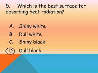 5. Which is the best surface for
absorbing heat radiation?
A. Shiny white
B. Dull white
C. Shiny black
D. Dull black
 