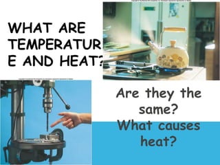 WHAT ARE
TEMPERATUR
E AND HEAT?
Are they the
same?
What causes
heat?
 