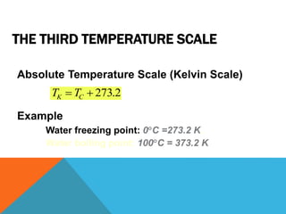 THE THIRD TEMPERATURE SCALE
Absolute Temperature Scale (Kelvin Scale)
Example
Water freezing point: 0C =273.2 K.
Water boiling point: 100C = 373.2 K

TK  TC  273.2
 