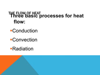THE FLOW OF HEAT
Three basic processes for heat
flow:
Conduction
Convection
Radiation
 