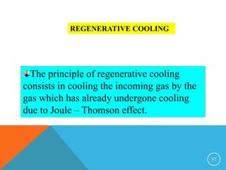 57
REGENERATIVE COOLING
The principle of regenerative cooling
consists in cooling the incoming gas by the
gas which has already undergone cooling
due to Joule – Thomson effect.
 