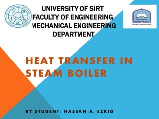 UNIVERSITY OF SIRT
FACULTY OF ENGINEERING
MECHANICAL ENGINEERING
DEPARTMENT
HEAT TRANSFER IN
STEAM BOILER
B Y S T U D E N T : H A S S A N A . E Z R I G
 