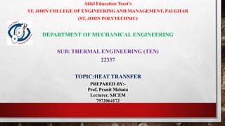 Aldel Education Trust’s
ST. JOHN COLLEGE OF ENGINEERING AND MANAGEMENT, PALGHAR
(ST. JOHN POLYTECHNIC)
DEPARTMENT OF MECHANICAL ENGINEERING
SUB: THERMAL ENGINEERING (TEN)
22337
TOPIC:HEAT TRANSFER
PREPARED BY:-
Prof. Pranit Mehata
Lecturer, SJCEM
7972064172
 