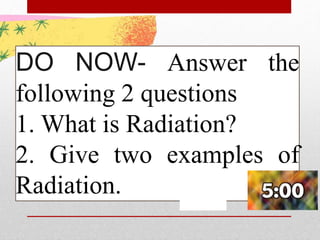DO NOW- Answer the
following 2 questions
1. What is Radiation?
2. Give two examples of
Radiation.
 