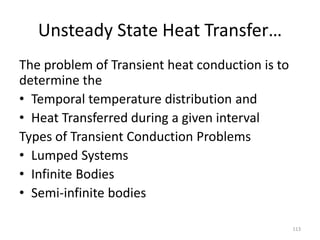 Unsteady State Heat Transfer…
The problem of Transient heat conduction is to
determine the
• Temporal temperature distribution and
• Heat Transferred during a given interval
Types of Transient Conduction Problems
• Lumped Systems
• Infinite Bodies
• Semi-infinite bodies
113
 