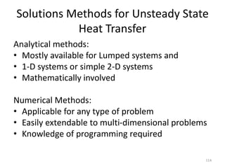 Solutions Methods for Unsteady State
Heat Transfer
Analytical methods:
• Mostly available for Lumped systems and
• 1-D systems or simple 2-D systems
• Mathematically involved
Numerical Methods:
• Applicable for any type of problem
• Easily extendable to multi-dimensional problems
• Knowledge of programming required
114
 
