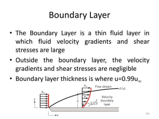 Boundary Layer
• The Boundary Layer is a thin fluid layer in
which fluid velocity gradients and shear
stresses are large
• Outside the boundary layer, the velocity
gradients and shear stresses are negligible
• Boundary layer thickness is where u=0.99u
160
 