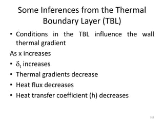 Some Inferences from the Thermal
Boundary Layer (TBL)
• Conditions in the TBL influence the wall
thermal gradient
As x increases
• t increases
• Thermal gradients decrease
• Heat flux decreases
• Heat transfer coefficient (h) decreases
163
 