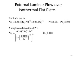 External Laminar Flow over
Isothermal Flat Plate…
169
 
100
Pe
Pr
0468
.
0
1
Pr
Re
3387
.
0
:
Pr
all
for
n
correlatio
single
A
100
Pe
0.05,
Pr
564
.
0
Pr
Re
564
.
0
:
metals
liquid
For
x
4
/
1
3
/
2
3
/
1
2
/
1
x
2
/
1
2
/
1





















x
x
x
x
x
Nu
Pe
Nu
 