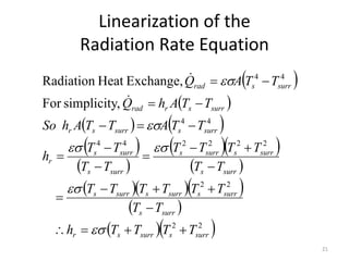 Linearization of the
Radiation Rate Equation
21
 
 
   
 
 
  
 
   
 
  
2
2
2
2
2
2
2
2
4
4
4
4
4
4
,
simplicity
For
Exchange,
Heat
Radiation
surr
s
surr
s
r
surr
s
surr
s
surr
s
surr
s
surr
s
surr
s
surr
s
surr
s
surr
s
r
surr
s
surr
s
r
surr
s
r
rad
surr
s
rad
T
T
T
T
h
T
T
T
T
T
T
T
T
T
T
T
T
T
T
T
T
T
T
h
T
T
A
T
T
A
h
So
T
T
A
h
Q
T
T
A
Q































 