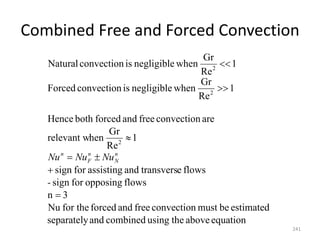 Combined Free and Forced Convection
241
equation
above
the
using
combined
and
separately
estimated
be
must
convection
free
and
forced
for the
Nu
3
n
flows
opposing
for
sign
flows
e
transvers
and
assisting
for
sign
1
Re
Gr
hen
relevant w
are
convection
free
and
forced
both
Hence
1
Re
Gr
when
negligible
is
convection
Forced
1
Re
Gr
when
negligible
is
convection
Natural
2
2
2







-
Nu
Nu
Nu n
N
n
F
n
 