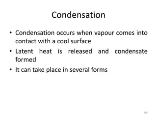 Condensation
• Condensation occurs when vapour comes into
contact with a cool surface
• Latent heat is released and condensate
formed
• It can take place in several forms
268
 