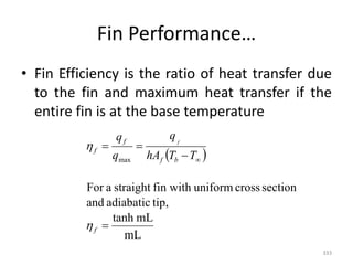 Fin Performance…
• Fin Efficiency is the ratio of heat transfer due
to the fin and maximum heat transfer if the
entire fin is at the base temperature
333
 
mL
mL
tanh
tip,
adiabatic
and
section
cross
uniform
fin with
straight
a
For
max





f
b
f
f
f
T
T
hA
q
q
q f


 