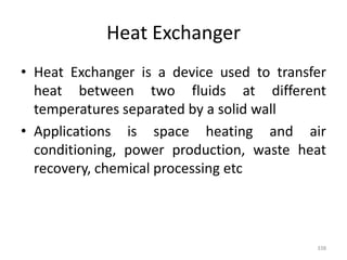 Heat Exchanger
• Heat Exchanger is a device used to transfer
heat between two fluids at different
temperatures separated by a solid wall
• Applications is space heating and air
conditioning, power production, waste heat
recovery, chemical processing etc
338
 