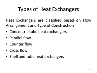 Types of Heat Exchangers
Heat Exchangers are classified based on Flow
Arrangement and Type of Construction
• Concentric tube heat exchangers
• Parallel flow
• Counter flow
• Cross flow
• Shell and tube heat exchangers
339
 