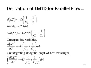 Derivation of LMTD for Parallel Flow…
348
 
 
 
 

 



















































2
1
2
1
1
1
exchanger,
heat
of
length
the
along
g
integratin
On
1
1
,
variables
separating
On
1
1
1
1
dA
C
C
U
ΔT
ΔT
d
dA
C
C
U
T
T
d
C
C
TdA
U
T
d
TdA
U
dq
But
C
C
dq
T
d
c
h
c
h
c
h
c
h
 