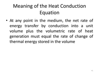 Meaning of the Heat Conduction
Equation
• At any point in the medium, the net rate of
energy transfer by conduction into a unit
volume plus the volumetric rate of heat
generation must equal the rate of change of
thermal energy stored in the volume
41
 