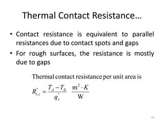 Thermal Contact Resistance…
• Contact resistance is equivalent to parallel
resistances due to contact spots and gaps
• For rough surfaces, the resistance is mostly
due to gaps
69
W
m
is
area
unit
per
resistance
contact
Thermal
2
"
"
,
K
q
T
T
R
x
B
A
c
t



 