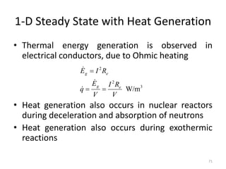 1-D Steady State with Heat Generation
• Thermal energy generation is observed in
electrical conductors, due to Ohmic heating
• Heat generation also occurs in nuclear reactors
during deceleration and absorption of neutrons
• Heat generation also occurs during exothermic
reactions
71
3
2
2
W/m
V
R
I
V
E
q
R
I
E
e
g
e
g






 