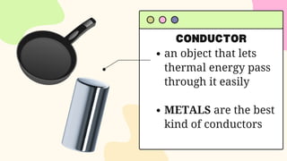 CONDUCTOR
an object that lets
thermal energy pass
through it easily
METALS are the best
kind of conductors
 