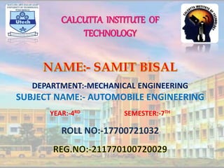 CALCUTTA INSTITUTE OF
TECHNOLOGY
DEPARTMENT:-MECHANICAL ENGINEERING
SUBJECT NAME:- AUTOMOBILE ENGINEERING
YEAR:-4RD SEMESTER:-7TH
ROLL NO:-17700721032
 