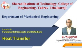 Dr. Vishal Patil
Associate Professor
Department of Mechanical Engineering
1
Sharad Institute of Technology, College of
Engineering, Yadrav- Ichalkarnji
Department of Mechanical Engineering
Lecture 0:
Fundamental Concepts and Definitions
Heat Transfer
 