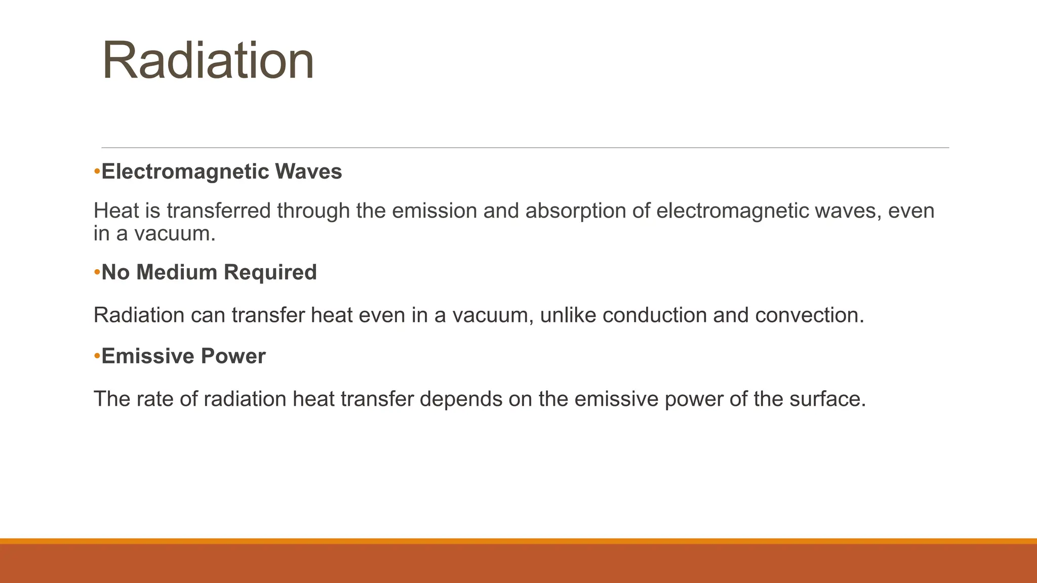 Radiation
•Electromagnetic Waves
Heat is transferred through the emission and absorption of electromagnetic waves, even
in a vacuum.
•No Medium Required
Radiation can transfer heat even in a vacuum, unlike conduction and convection.
•Emissive Power
The rate of radiation heat transfer depends on the emissive power of the surface.
 