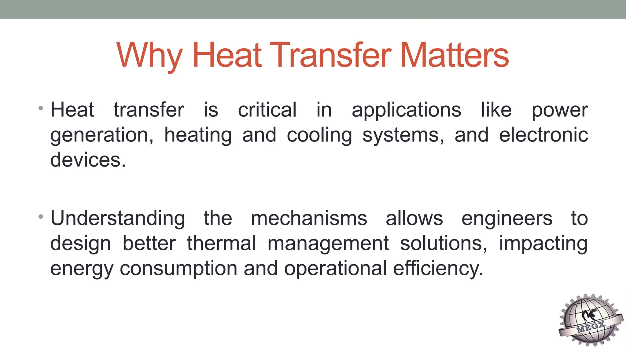 Why Heat Transfer Matters
• Heat transfer is critical in applications like power
generation, heating and cooling systems, and electronic
devices.
• Understanding the mechanisms allows engineers to
design better thermal management solutions, impacting
energy consumption and operational efficiency.
 