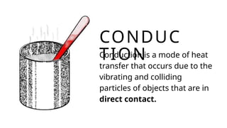 Conduction is a mode of heat
transfer that occurs due to the
vibrating and colliding
particles of objects that are in
direct contact.
CONDUC
TION
 