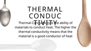 THERMAL
CONDUC
TIVITY
Thermal Conductivity is the ability of
materials to conduct heat. The higher the
thermal conductivity means that the
material is a good conductor of heat
 