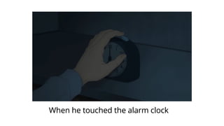 When he touched the alarm clock
 