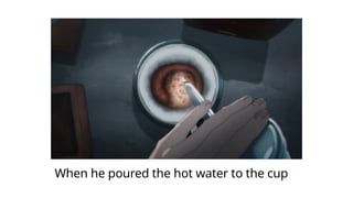 When he poured the hot water to the cup
 