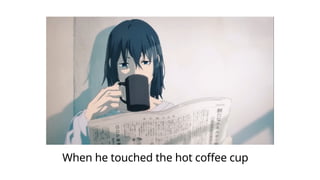 When he touched the hot coffee cup
 