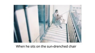 When he sits on the sun-drenched chair
 