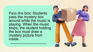 Pass the box: Students
pass the mystery box
around while the music is
playing. When the music
stops, the student holding
the box must draw a
mystery picture from
inside.
 