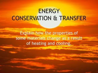 ENERGY
CONSERVATION & TRANSFER
Explain how the properties of
some materials change as a result
of heating and cooling.
 